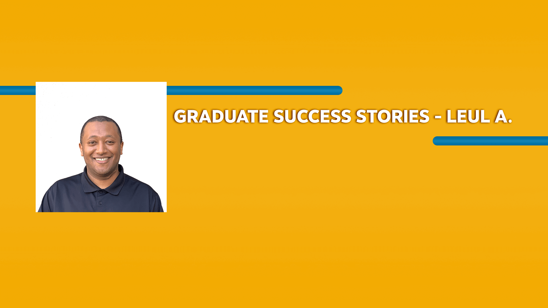 Orange rectangle with a picture of a man wearing a polo shirt and Graduate Success Stories - Leul A. text in white font